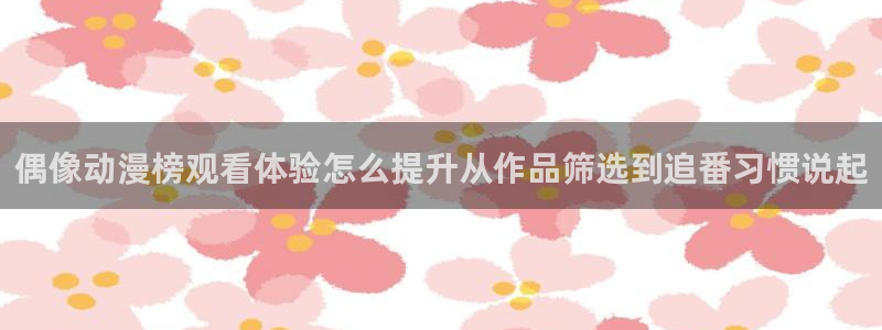 韩国漫画：偶像动漫榜观看体验怎么提升从作品筛选到追番习惯说起配图