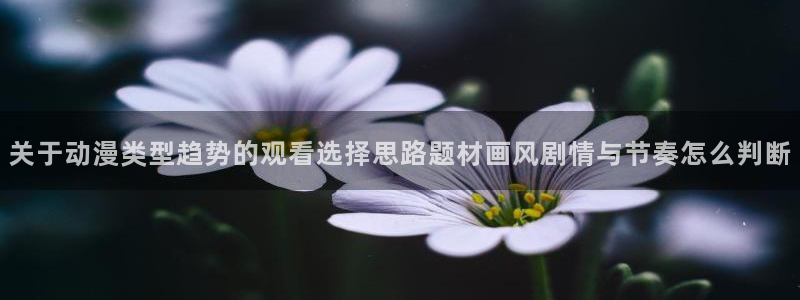 韩漫漫画大全在线:关于动漫类型趋势的观看选择思路题材画风剧情与节奏怎么判断配图