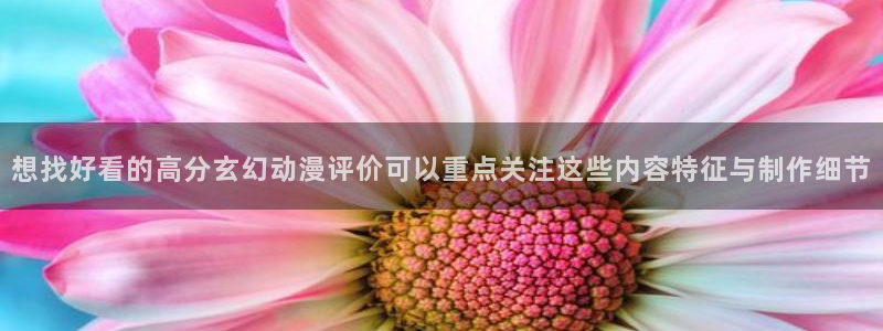 韩漫漫画免费阅读：想找好看的高分玄幻动漫评价可以重点关注这些内容特征与制作细节配图