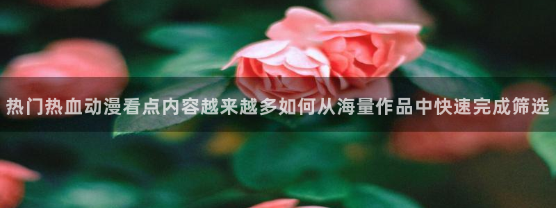 韩国漫画大全在线：热门热血动漫看点内容越来越多如何从海量作品中快速完成筛选配图