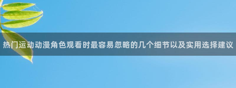 韩漫穿越漫画:热门运动动漫角色观看时最容易忽略的几个细节以及实用选择建议配图