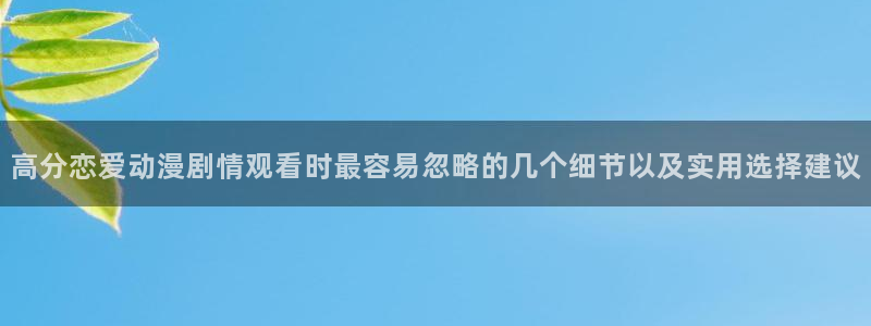 韩漫连载推荐：高分恋爱动漫剧情观看时最容易忽略的几个细节以及实用选择建议配图