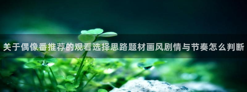 韩漫免费漫画大全：关于偶像番推荐的观看选择思路题材画风剧情与节奏怎么判断配图