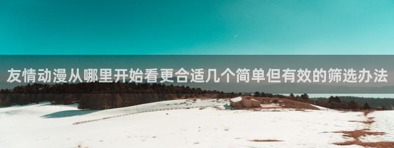 免费韩漫阅读：友情动漫从哪里开始看更合适几个简单但有效的筛选办法配图