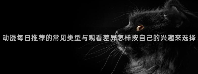 韩漫漫画更新列表:动漫每日推荐的常见类型与观看差异怎样按自己的兴趣来选择配图