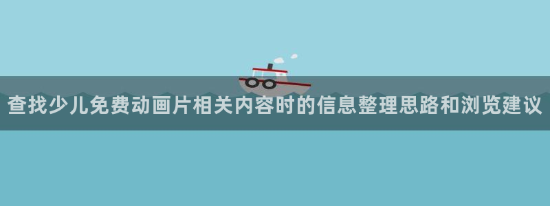 韩漫连载漫画:查找少儿免费动画片相关内容时的信息整理思路和浏览建议配图